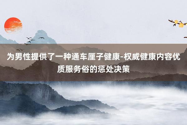 为男性提供了一种通车厘子健康-权威健康内容优质服务俗的惩处决策